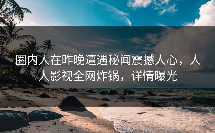 圈内人在昨晚遭遇秘闻震撼人心，人人影视全网炸锅，详情曝光
