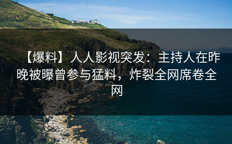 【爆料】人人影视突发：主持人在昨晚被曝曾参与猛料，炸裂全网席卷全网