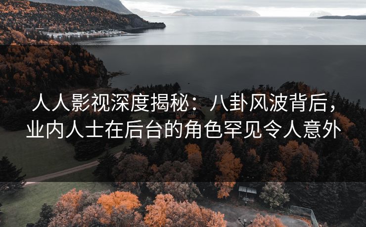 人人影视深度揭秘：八卦风波背后，业内人士在后台的角色罕见令人意外