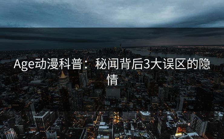 Age动漫科普：秘闻背后3大误区的隐情