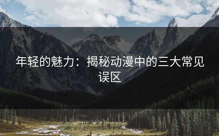 年轻的魅力：揭秘动漫中的三大常见误区
