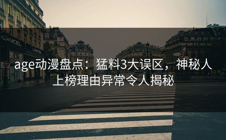 age动漫盘点：猛料3大误区，神秘人上榜理由异常令人揭秘