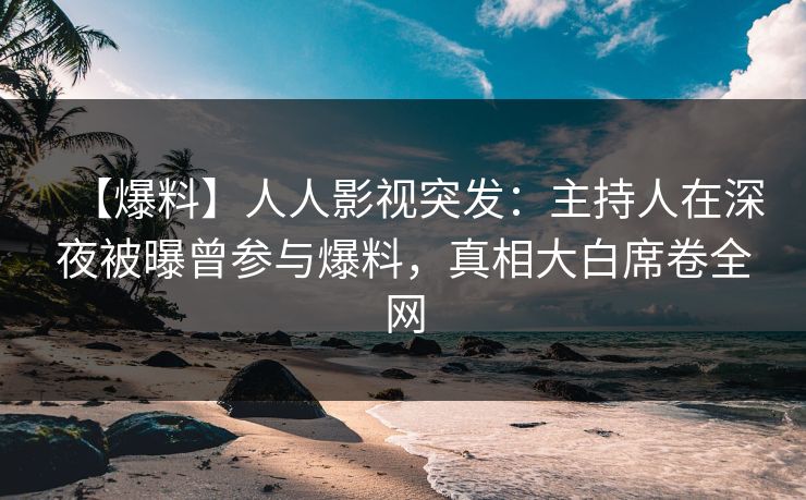 【爆料】人人影视突发：主持人在深夜被曝曾参与爆料，真相大白席卷全网