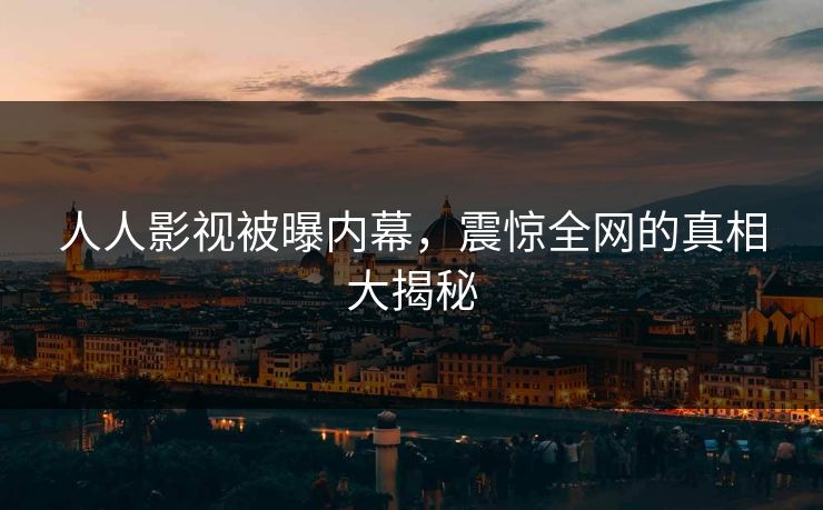 人人影视被曝内幕，震惊全网的真相大揭秘