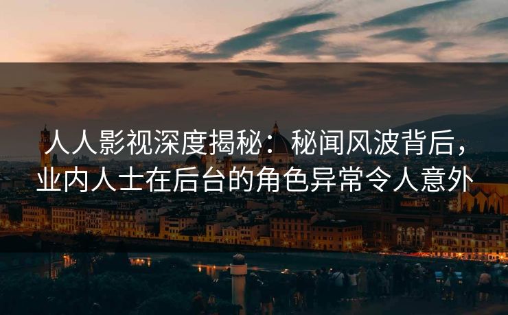 人人影视深度揭秘：秘闻风波背后，业内人士在后台的角色异常令人意外