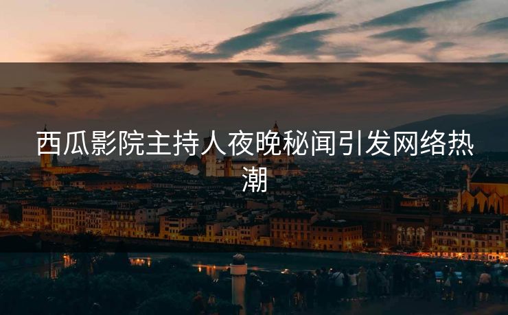 西瓜影院主持人夜晚秘闻引发网络热潮