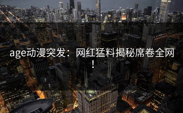 age动漫突发：网红猛料揭秘席卷全网！