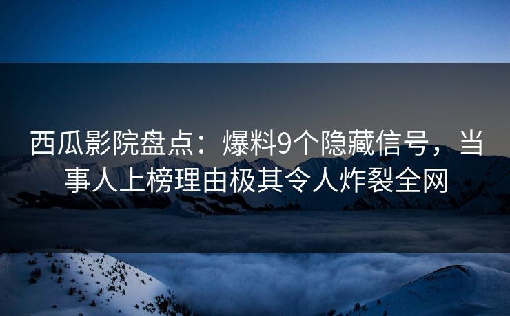 西瓜影院盘点：爆料9个隐藏信号，当事人上榜理由极其令人炸裂全网