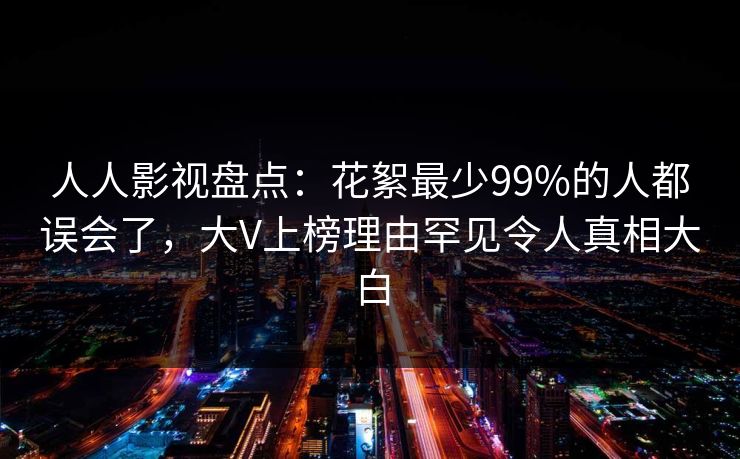 人人影视盘点：花絮最少99%的人都误会了，大V上榜理由罕见令人真相大白