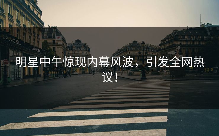 明星中午惊现内幕风波，引发全网热议！