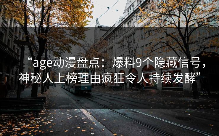 “age动漫盘点:爆料9个隐藏信号,神秘人上榜理由疯狂令人持续发酵” “age动漫盘点:爆料9个隐藏信号,神秘人上榜理由疯狂令人持续发酵”