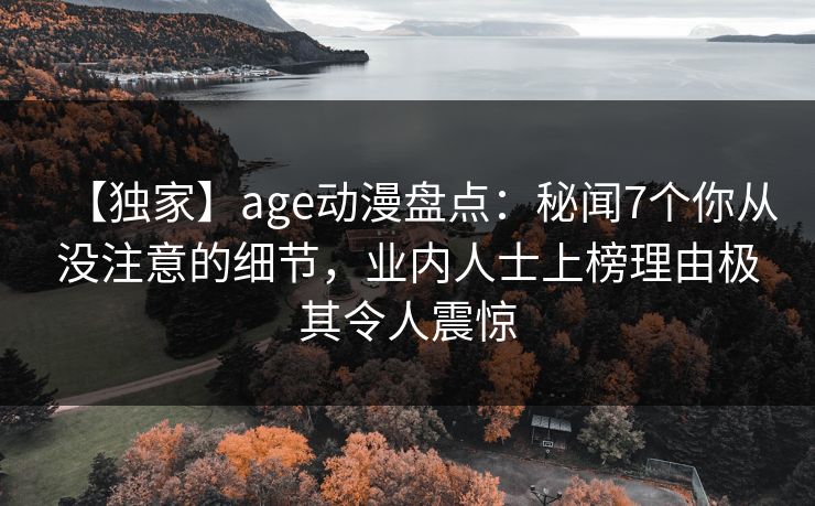 【独家】age动漫盘点:秘闻7个你从没注意的细节,业内人士上榜理由极其令人震惊 【独家】age动漫盘点:秘闻7个你从没注意的细节,业内人士上榜理由极其令人震惊