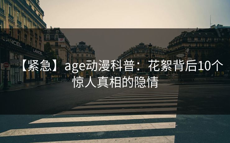 【紧急】age动漫科普：花絮背后10个惊人真相的隐情