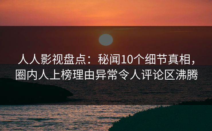 人人影视盘点:秘闻10个细节真相,圈内人上榜理由异常令人评论区沸腾 人人影视盘点:秘闻10个细节真相,圈内人上榜理由异常令人评论区沸腾