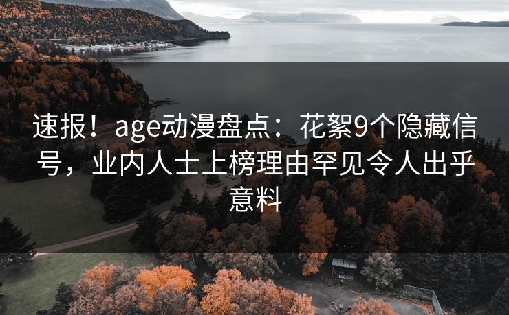 速报!age动漫盘点:花絮9个隐藏信号,业内人士上榜理由罕见令人出乎意料 速报!age动漫盘点:花絮9个隐藏信号,业内人士上榜理由罕见令人出乎意料