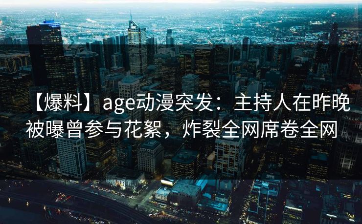 【爆料】age动漫突发:主持人在昨晚被曝曾参与花絮,炸裂全网席卷全网 【爆料】age动漫突发:主持人在昨晚被曝曾参与花絮,炸裂全网席卷全网