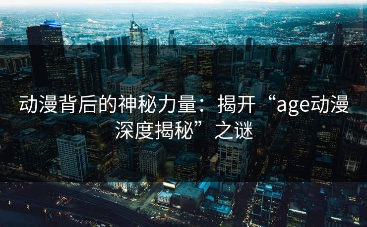 动漫背后的神秘力量:揭开“age动漫深度揭秘”之谜 动漫背后的神秘力量:揭开“age动漫深度揭秘”之谜