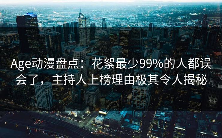 Age动漫盘点：花絮最少99%的人都误会了，主持人上榜理由极其令人揭秘