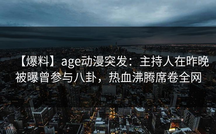 【爆料】age动漫突发:主持人在昨晚被曝曾参与八卦,热血沸腾席卷全网 【爆料】age动漫突发:主持人在昨晚被曝曾参与八卦,热血沸腾席卷全网