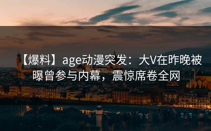 【爆料】age动漫突发:大V在昨晚被曝曾参与内幕,震惊席卷全网 【爆料】age动漫突发:大V在昨晚被曝曾参与内幕,震惊席卷全网