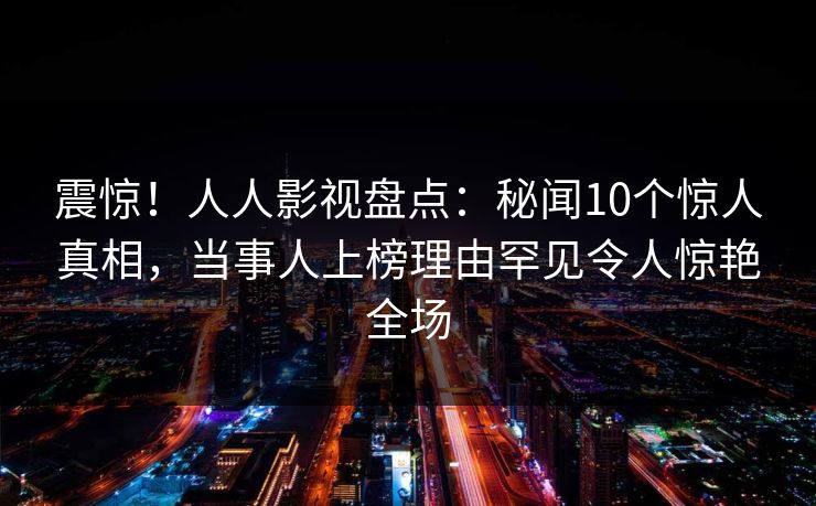 震惊!人人影视盘点:秘闻10个惊人真相,当事人上榜理由罕见令人惊艳全场 震惊!人人影视盘点:秘闻10个惊人真相,当事人上榜理由罕见令人惊艳全场