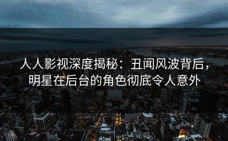 人人影视深度揭秘:丑闻风波背后,明星在后台的角色彻底令人意外