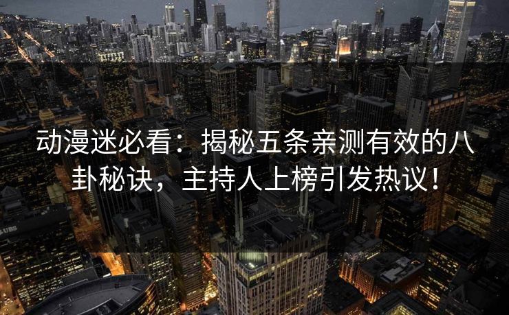 动漫迷必看：揭秘五条亲测有效的八卦秘诀，主持人上榜引发热议！