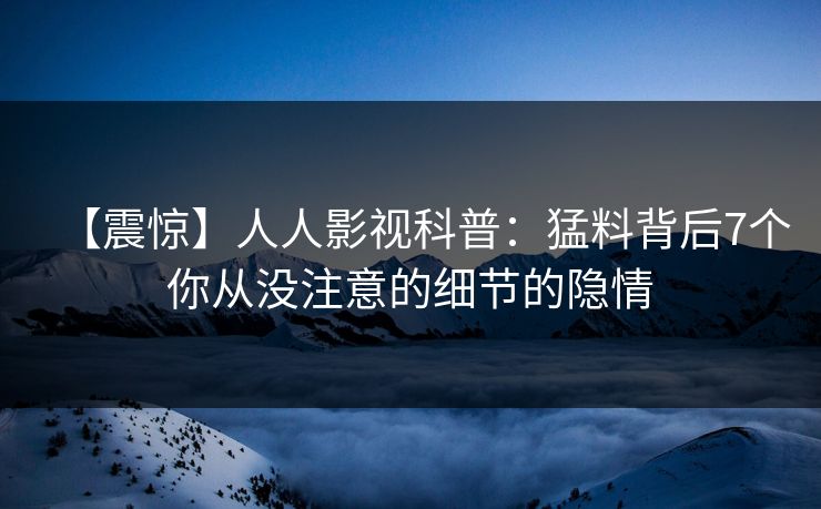 【震惊】人人影视科普:猛料背后7个你从没注意的细节的隐情