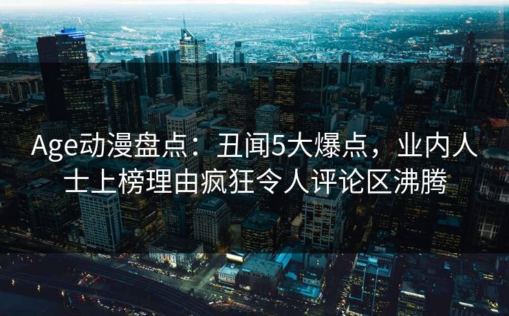 Age动漫盘点:丑闻5大爆点,业内人士上榜理由疯狂令人评论区沸腾
