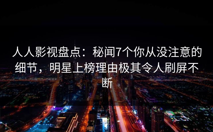 人人影视盘点:秘闻7个你从没注意的细节,明星上榜理由极其令人刷屏不断 人人影视盘点:秘闻7个你从没注意的细节,明星上榜理由极其令人刷屏不断