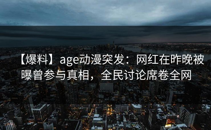 【爆料】age动漫突发:网红在昨晚被曝曾参与真相,全民讨论席卷全网