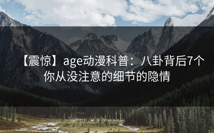 【震惊】age动漫科普:八卦背后7个你从没注意的细节的隐情