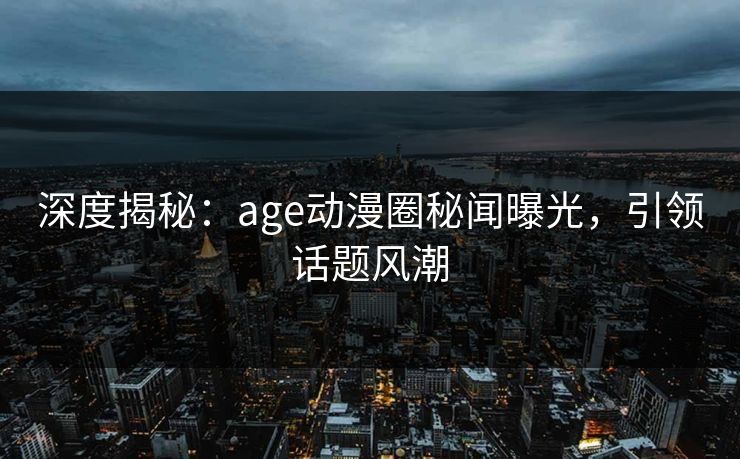 深度揭秘：age动漫圈秘闻曝光，引领话题风潮
