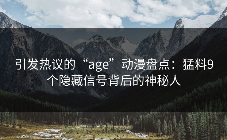 引发热议的“age”动漫盘点：猛料9个隐藏信号背后的神秘人