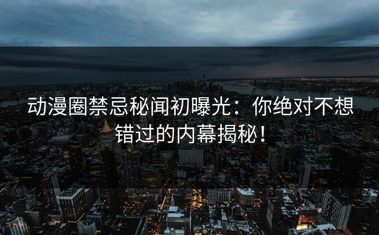 动漫圈禁忌秘闻初曝光：你绝对不想错过的内幕揭秘！
