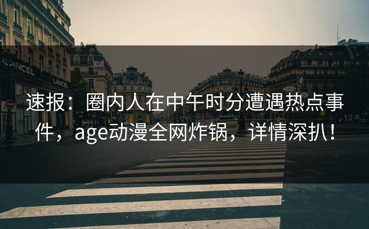 速报:圈内人在中午时分遭遇热点事件,age动漫全网炸锅,详情深扒!