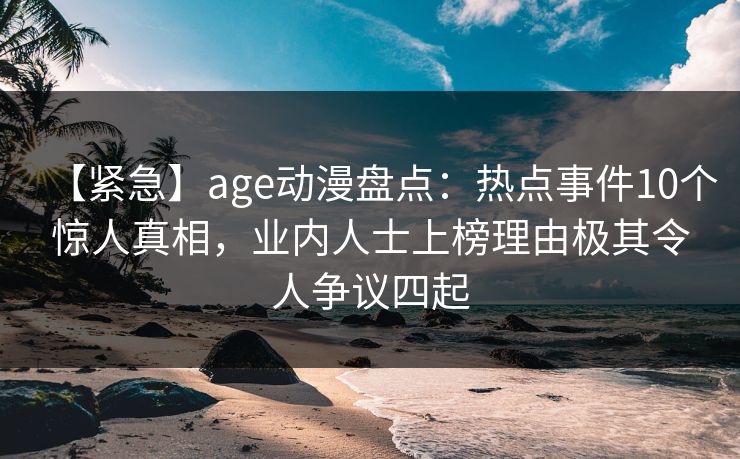【紧急】age动漫盘点:热点事件10个惊人真相,业内人士上榜理由极其令人争议四起