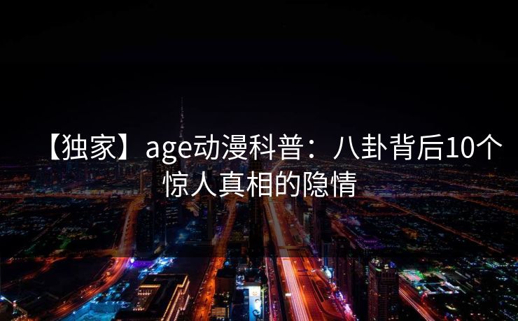 【独家】age动漫科普:八卦背后10个惊人真相的隐情 【独家】age动漫科普:八卦背后10个惊人真相的隐情