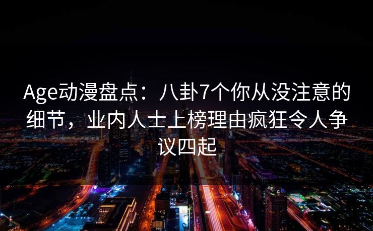 Age动漫盘点:八卦7个你从没注意的细节,业内人士上榜理由疯狂令人争议四起