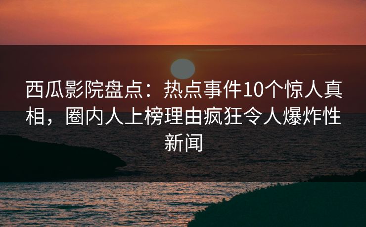 西瓜影院盘点:热点事件10个惊人真相,圈内人上榜理由疯狂令人爆炸性新闻