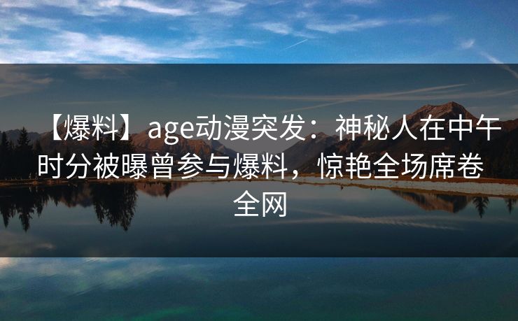 【爆料】age动漫突发:神秘人在中午时分被曝曾参与爆料,惊艳全场席卷全网