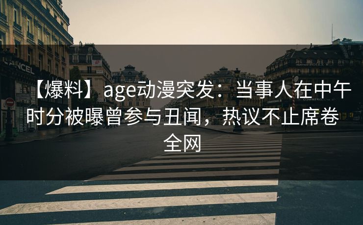 【爆料】age动漫突发:当事人在中午时分被曝曾参与丑闻,热议不止席卷全网