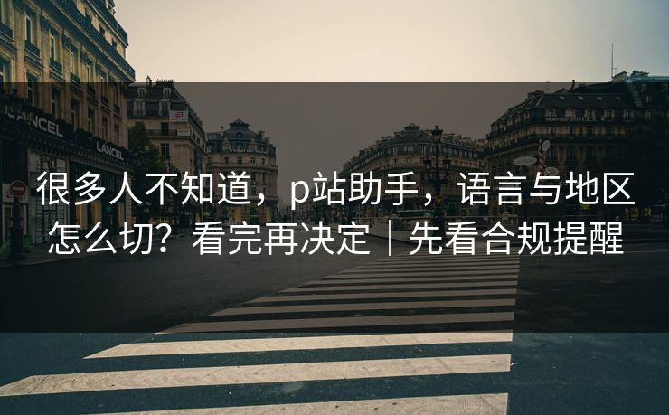 很多人不知道，p站助手，语言与地区怎么切？看完再决定｜先看合规提醒