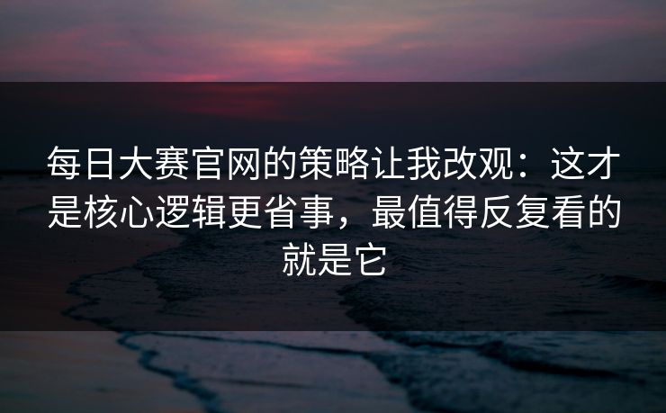 每日大赛官网的策略让我改观:这才是核心逻辑更省事,最值得反复看的就是它