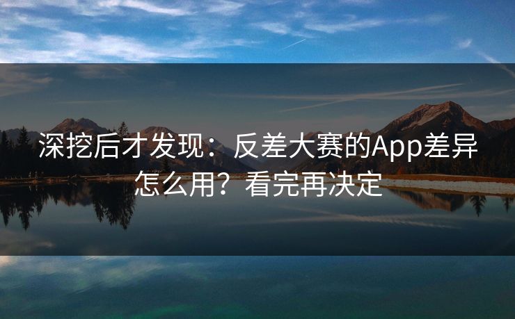 深挖后才发现：反差大赛的App差异怎么用？看完再决定