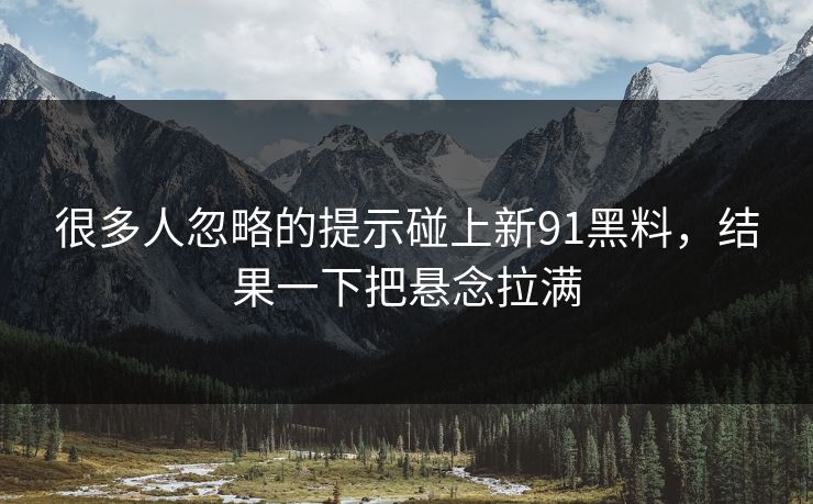 很多人忽略的提示碰上新91黑料，结果一下把悬念拉满