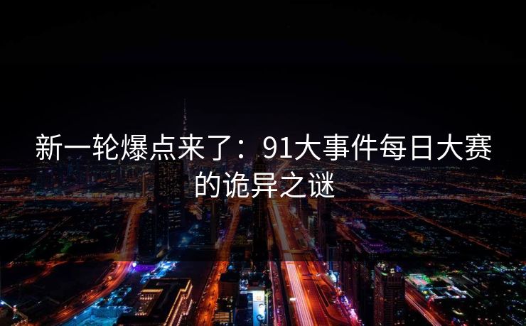 新一轮爆点来了：91大事件每日大赛的诡异之谜