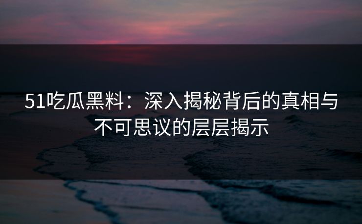 51吃瓜黑料：深入揭秘背后的真相与不可思议的层层揭示